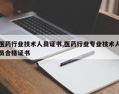 医药行业技术人员证书,医药行业专业技术人员合格证书