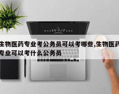 生物医药专业考公务员可以考哪些,生物医药专业可以考什么公务员