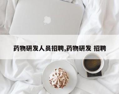 药物研发人员招聘,药物研发 招聘