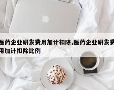 医药企业研发费用加计扣除,医药企业研发费用加计扣除比例