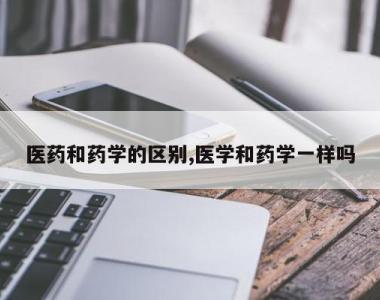 医药和药学的区别,医学和药学一样吗