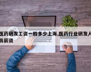 医药研发工资一般多少上海,医药行业研发人员薪资