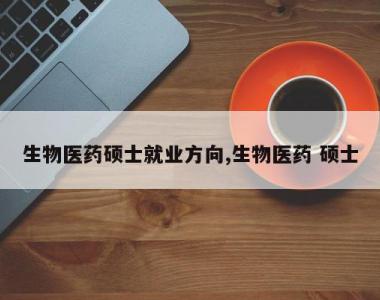生物医药硕士就业方向,生物医药 硕士