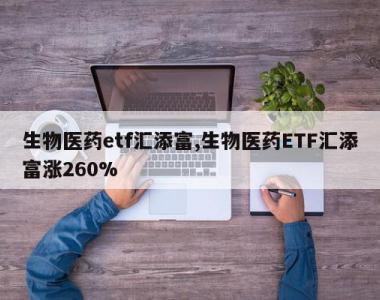 生物医药etf汇添富,生物医药ETF汇添富涨260%