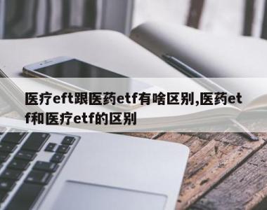 医疗eft跟医药etf有啥区别,医药etf和医疗etf的区别