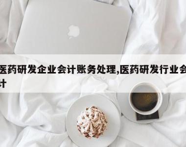 医药研发企业会计账务处理,医药研发行业会计