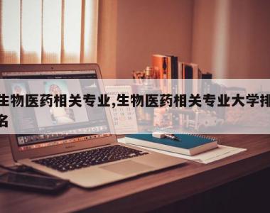 生物医药相关专业,生物医药相关专业大学排名