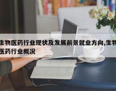 生物医药行业现状及发展前景就业方向,生物医药行业概况