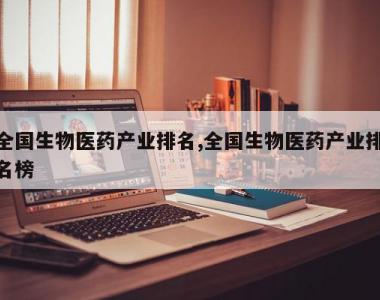 全国生物医药产业排名,全国生物医药产业排名榜