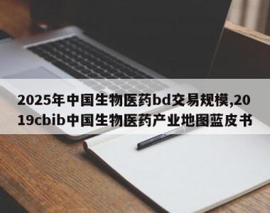 2025年中国生物医药bd交易规模,2019cbib中国生物医药产业地图蓝皮书