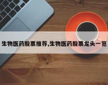 生物医药股票推荐,生物医药股票龙头一览