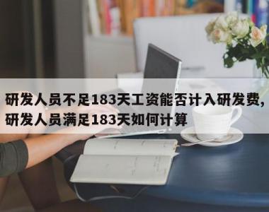 研发人员不足183天工资能否计入研发费,研发人员满足183天如何计算