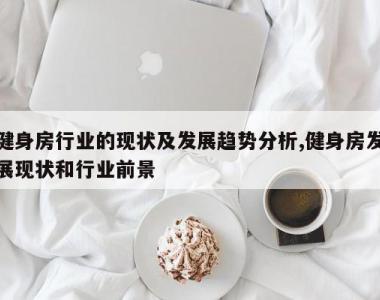 健身房行业的现状及发展趋势分析,健身房发展现状和行业前景