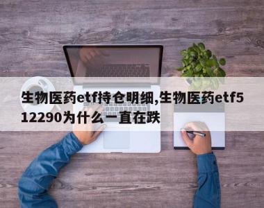 生物医药etf持仓明细,生物医药etf512290为什么一直在跌