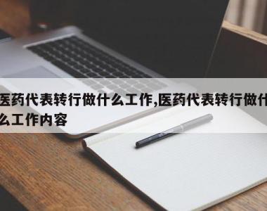医药代表转行做什么工作,医药代表转行做什么工作内容
