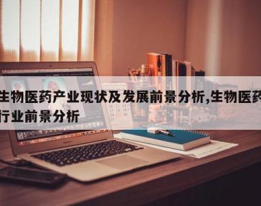 生物医药产业现状及发展前景分析,生物医药行业前景分析