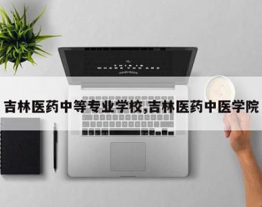 吉林医药中等专业学校,吉林医药中医学院