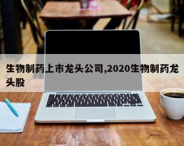 生物制药上市龙头公司,2020生物制药龙头股