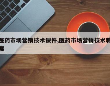 医药市场营销技术课件,医药市场营销技术教案