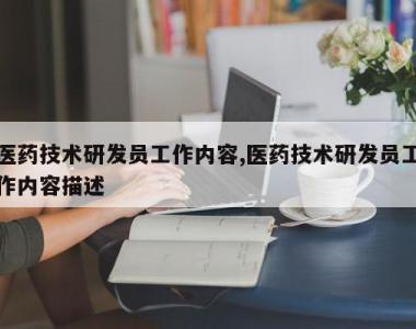 医药技术研发员工作内容,医药技术研发员工作内容描述