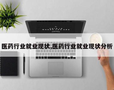 医药行业就业现状,医药行业就业现状分析