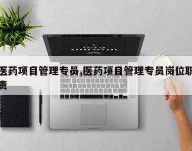 医药项目管理专员,医药项目管理专员岗位职责