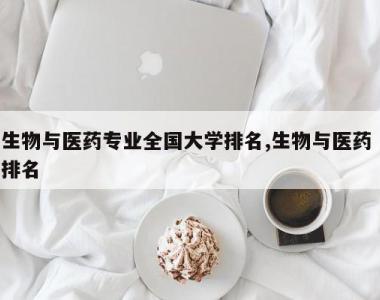 生物与医药专业全国大学排名,生物与医药 排名