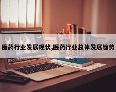 医药行业发展现状,医药行业总体发展趋势
