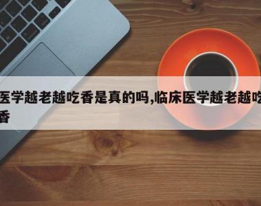 医学越老越吃香是真的吗,临床医学越老越吃香