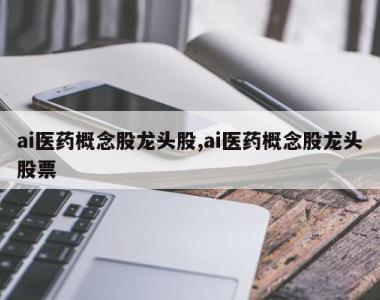 ai医药概念股龙头股,ai医药概念股龙头股票