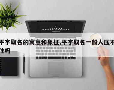 平字取名的寓意和象征,平字取名一般人压不住吗