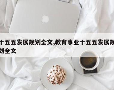 十五五发展规划全文,教育事业十五五发展规划全文
