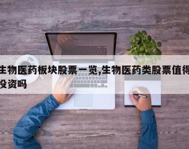 生物医药板块股票一览,生物医药类股票值得投资吗