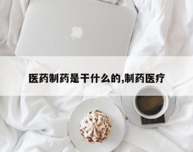 医药制药是干什么的,制药医疗
