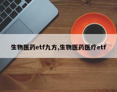 生物医药etf九方,生物医药医疗etf