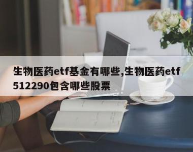 生物医药etf基金有哪些,生物医药etf512290包含哪些股票