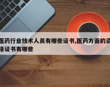 医药行业技术人员有哪些证书,医药方面的资格证书有哪些