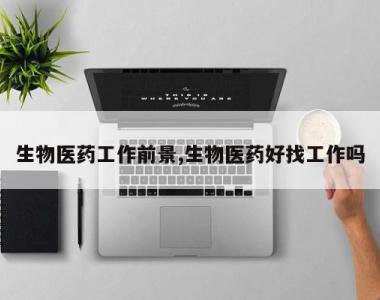 生物医药工作前景,生物医药好找工作吗